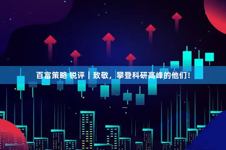 百富策略 锐评｜致敬，攀登科研高峰的他们！