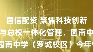 国信配资 聚焦科技创新人才培养，与总校一体化管理，园南中学（罗城校区）今年9月迎新