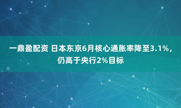 一鼎盈配资 日本东京6月核心通胀率降至3.1%，仍高于央行2%目标