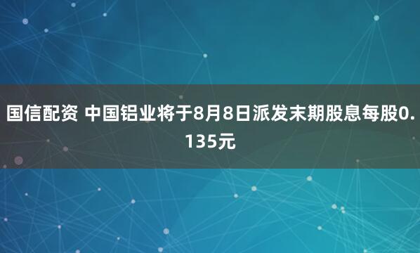 国信配资 中国铝业将于8月8日派发末期股息每股0.135元