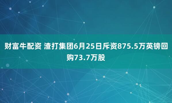财富牛配资 渣打集团6月25日斥资875.5万英镑回购73.7万股