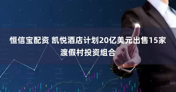 恒信宝配资 凯悦酒店计划20亿美元出售15家渡假村投资组合