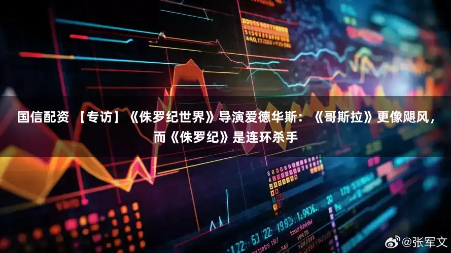 国信配资 【专访】《侏罗纪世界》导演爱德华斯：《哥斯拉》更像飓风，而《侏罗纪》是连环杀手