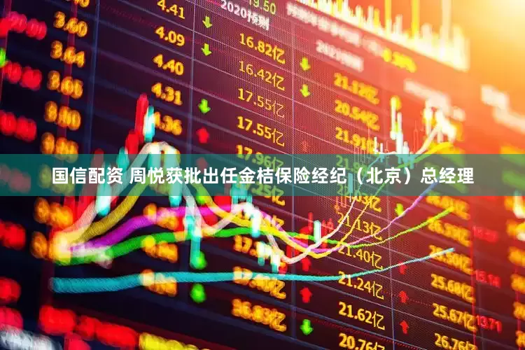 国信配资 周悦获批出任金桔保险经纪（北京）总经理