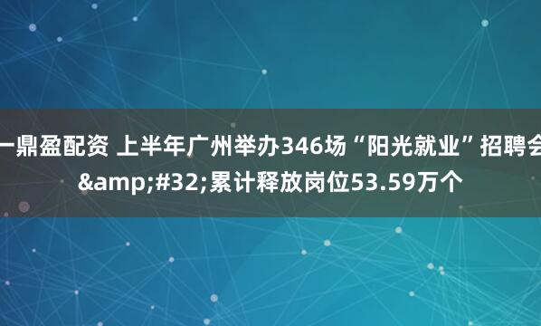一鼎盈配资 上半年广州举办346场“阳光就业”招聘会 累计释放岗位53.59万个