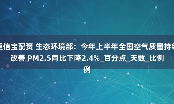 恒信宝配资 生态环境部：今年上半年全国空气质量持续改善 PM2.5同比下降2.4%_百分点_天数_比例