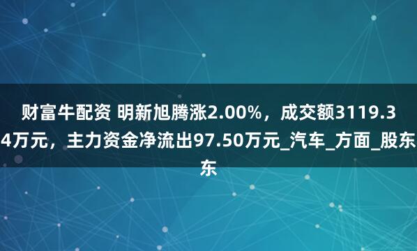 财富牛配资 明新旭腾涨2.00%，成交额3119.34万元，主力资金净流出97.50万元_汽车_方面_股东