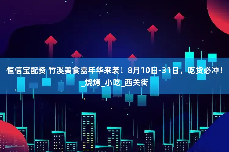 恒信宝配资 竹溪美食嘉年华来袭！8月10日-31日，吃货必冲！_烧烤_小吃_西关街