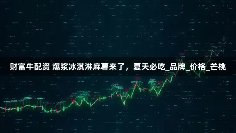 财富牛配资 爆浆冰淇淋麻薯来了，夏天必吃_品牌_价格_芒桃