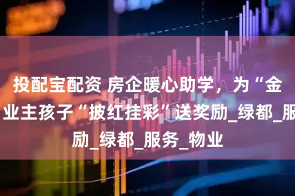 投配宝配资 房企暖心助学，为“金榜题名”业主孩子“披红挂彩”送奖励_绿都_服务_物业