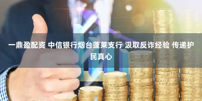 一鼎盈配资 中信银行烟台蓬莱支行 汲取反诈经验 传递护民真心