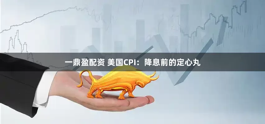 一鼎盈配资 美国CPI：降息前的定心丸