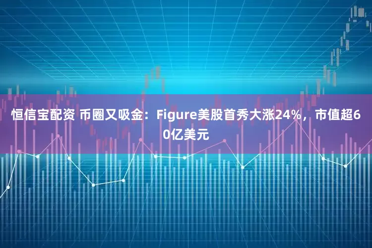 恒信宝配资 币圈又吸金：Figure美股首秀大涨24%，市值超60亿美元