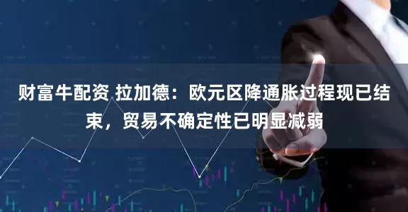 财富牛配资 拉加德：欧元区降通胀过程现已结束，贸易不确定性已明显减弱