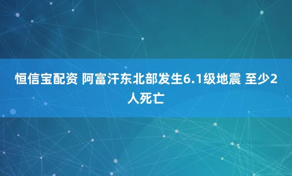 恒信宝配资 阿富汗东北部发生6.1级地震 至少2人死亡