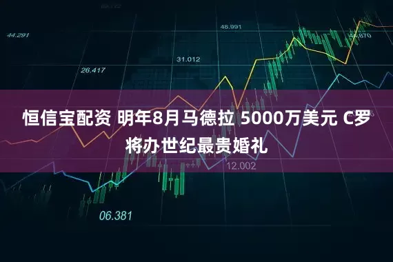 恒信宝配资 明年8月马德拉 5000万美元 C罗将办世纪最贵婚礼