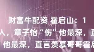 财富牛配资 霍启山：10年3个女人，章子怡“伤”他最深，直言羡慕哥哥霍启刚